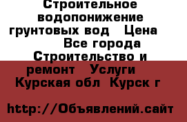 Строительное водопонижение грунтовых вод › Цена ­ 270 - Все города Строительство и ремонт » Услуги   . Курская обл.,Курск г.